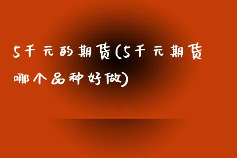 5千元的期货(5千元期货哪个品种好做)_期货百科_第1张_公牛期货直播室 5千元的期货(5千元期货哪个品种好做)_https://www.gnhpgy.com_期货百科_第1张