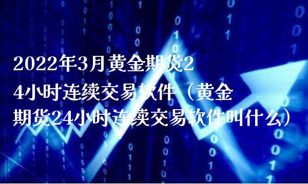 2022年3月黄金期货24小时连续交易软件（黄金期货24小时连续交易软件叫什么）_https://www.gnhpgy.com_道指期货_第1张