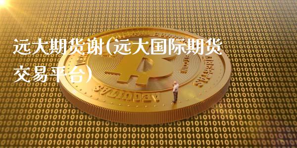 远大期货谢(远大国际期货交易平台)_https://www.gnhpgy.com_德指期货_第1张