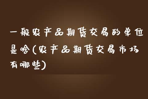 一般农产品期货交易的单位是啥(农产品期货交易市场有哪些)_恒指期货_第1张_公牛期货直播室 一般农产品期货交易的单位是啥(农产品期货交易市场有哪些)_https://www.gnhpgy.com_恒指期货_第1张