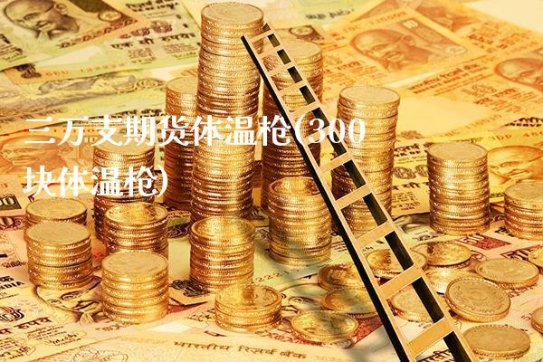 三万支期货体温枪(300块体温枪)_https://www.gnhpgy.com_股指期货_第1张