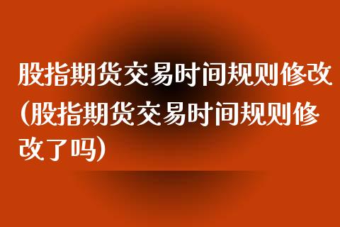 股指期货交易时间规则修改(股指期货交易时间规则修改了吗)_https://www.gnhpgy.com_原油期货_第1张