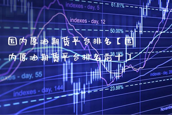 国内原油期货平台排名【国内原油期货平台排名前十】_https://www.gnhpgy.com_期货知识_第1张