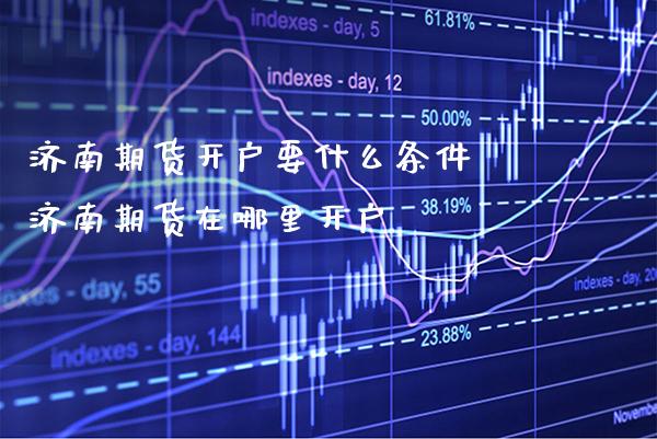 济南期货开户要什么条件 济南期货在哪里开户_https://www.gnhpgy.com_黄金期货_第1张