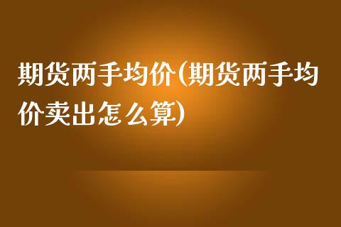 期货两手均价(期货两手均价卖出怎么算)_https://www.gnhpgy.com_德指期货_第1张