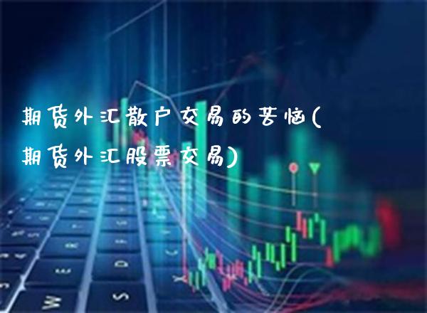 期货外汇散户交易的苦恼(期货外汇股票交易)_恒指期货_第1张_公牛期货直播室 期货外汇散户交易的苦恼(期货外汇股票交易)_https://www.gnhpgy.com_恒指期货_第1张