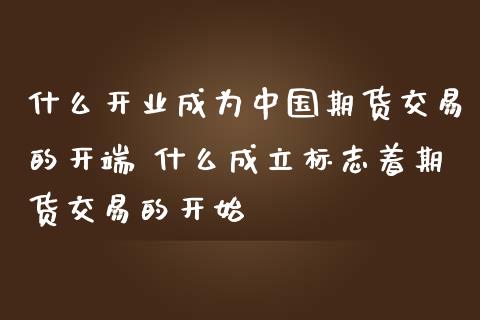 什么开业成为中国期货交易的开端 什么成立标志着期货交易的开始_https://www.gnhpgy.com_原油期货_第1张