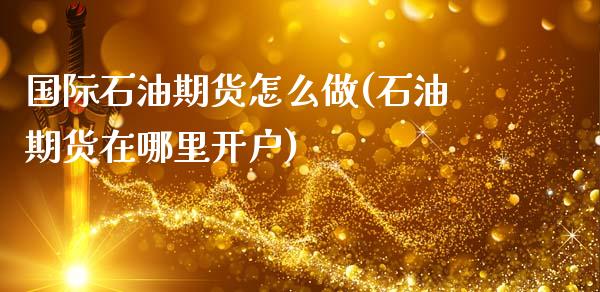 国际石油期货怎么做(石油期货在哪里开户)_https://www.gnhpgy.com_期货知识_第1张