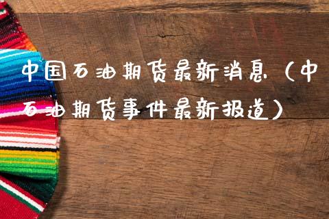 中国石油期货最新消息（中石油期货事件最新报道）_https://www.gnhpgy.com_股指期货_第1张