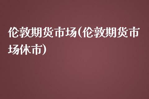 伦敦期货市场(伦敦期货市场休市)_https://www.gnhpgy.com_期货知识_第1张
