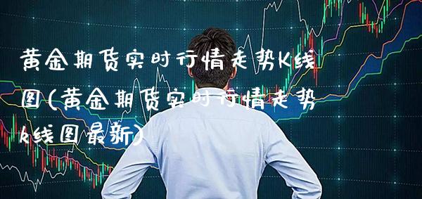 黄金期货实时行情走势K线图(黄金期货实时行情走势k线图最新)_https://www.gnhpgy.com_恒指期货_第1张