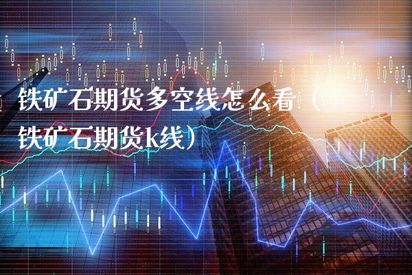 铁矿石期货多空线怎么看（铁矿石期货k线）_https://www.gnhpgy.com_原油期货_第1张