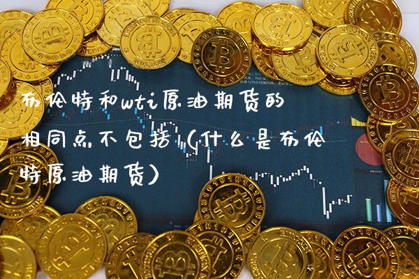 布伦特和wti原油期货的相同点不包括（什么是布伦特原油期货）_https://www.gnhpgy.com_黄金期货_第1张