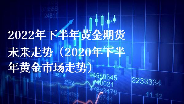 2022年下半年黄金期货未来走势（2020年下半年黄金市场走势）_https://www.gnhpgy.com_道指期货_第1张