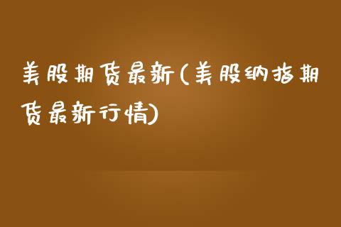 美股期货最新(美股纳指期货最新行情)_https://www.gnhpgy.com_期货知识_第1张