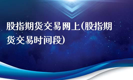 股指期货交易网上(股指期货交易时间段)_https://www.gnhpgy.com_期货知识_第1张