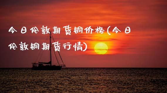 今日伦敦期货铜价格(今日伦敦铜期货行情)_https://www.gnhpgy.com_恒指期货_第1张
