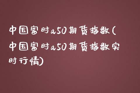 中国富时a50期货指数(中国富时a50期货指数实时行情)_https://www.gnhpgy.com_德指期货_第1张