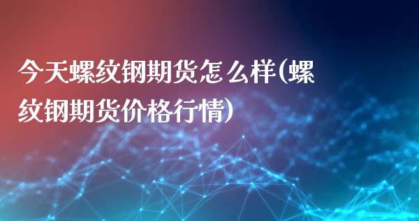 今天螺纹钢期货怎么样(螺纹钢期货价格行情)_https://www.gnhpgy.com_股指期货_第1张