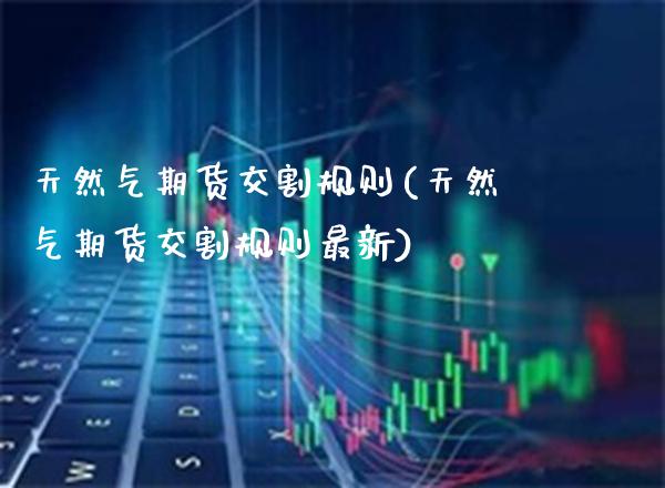 天然气期货交割规则(天然气期货交割规则最新)_https://www.gnhpgy.com_股指期货_第1张