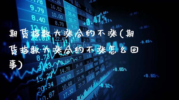 期货指数大涨合约不涨(期货指数大涨合约不涨怎么回事)_https://www.gnhpgy.com_期货知识_第1张