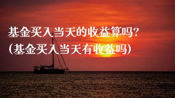 基金买入当天的收益算吗?(基金买入当天有收益吗)_https://www.gnhpgy.com_股指期货_第1张