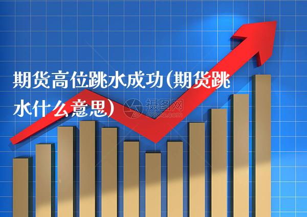 期货高位跳水成功(期货跳水什么意思)_https://www.gnhpgy.com_德指期货_第1张