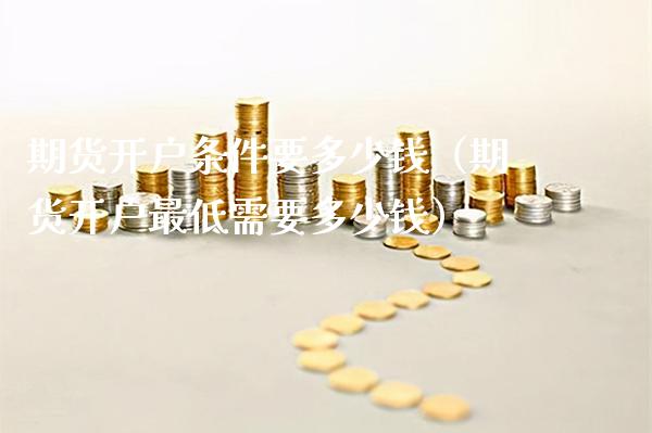 期货开户条件要多少钱（期货开户最低需要多少钱）_https://www.gnhpgy.com_纳指期货_第1张