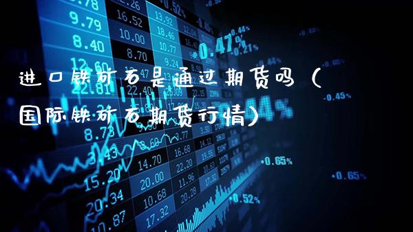 进口铁矿石是通过期货吗（国际铁矿石期货行情）_https://www.gnhpgy.com_期货知识_第1张
