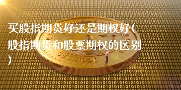 买股指期货好还是期权好(股指期货和股票期权的区别)_期货知识_第1张_公牛期货直播室 买股指期货好还是期权好(股指期货和股票期权的区别)_https://www.gnhpgy.com_期货知识_第1张