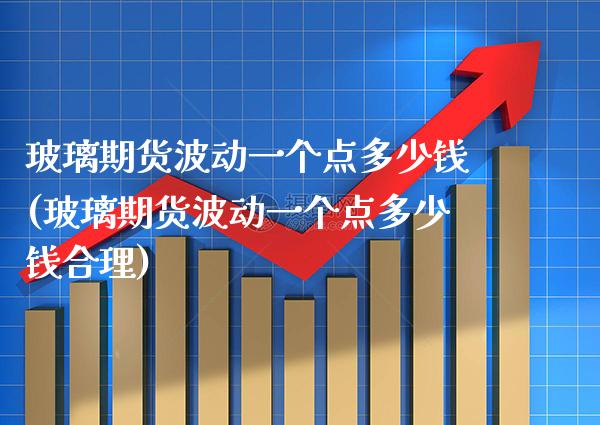 玻璃期货波动一个点多少钱(玻璃期货波动一个点多少钱合理)_https://www.gnhpgy.com_纳指期货_第1张