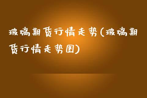 玻璃期货行情走势(玻璃期货行情走势图)_https://www.gnhpgy.com_期货知识_第1张