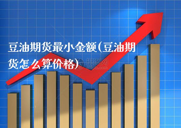豆油期货最小金额(豆油期货怎么算价格)_https://www.gnhpgy.com_黄金期货_第1张