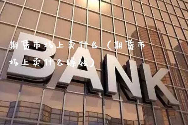 期货市场上卖什么（期货市场上卖什么赚钱）_https://www.gnhpgy.com_纳指期货_第1张