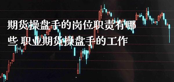 期货操盘手的岗位职责有哪些 职业期货操盘手的工作_https://www.gnhpgy.com_德指期货_第1张