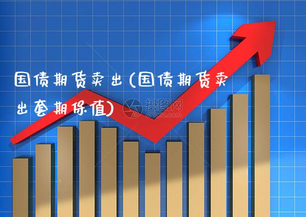 国债期货卖出(国债期货卖出套期保值)_https://www.gnhpgy.com_期货知识_第1张