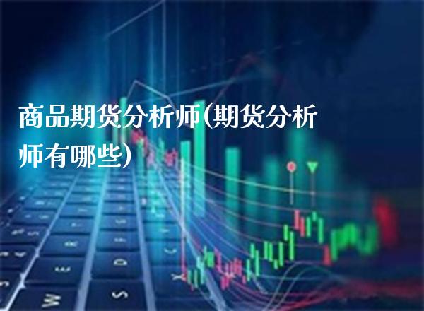 商品期货分析师(期货分析师有哪些)_https://www.gnhpgy.com_德指期货_第1张