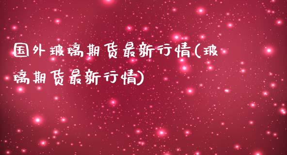 国外玻璃期货最新行情(玻璃期货最新行情)_https://www.gnhpgy.com_恒指期货_第1张
