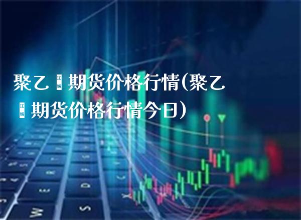 聚乙烯期货价格行情(聚乙烯期货价格行情今日)_https://www.gnhpgy.com_纳指期货_第1张