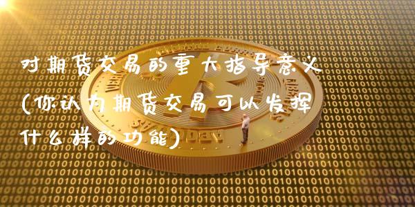 对期货交易的重大指导意义(你认为期货交易可以发挥什么样的功能)_https://www.gnhpgy.com_期货百科_第1张
