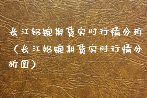 长江铝锭期货实时行情分析（长江铝锭期货实时行情分析图）_https://www.gnhpgy.com_道指期货_第1张