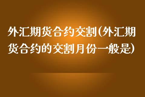 外汇期货合约交割(外汇期货合约的交割月份一般是)_https://www.gnhpgy.com_德指期货_第1张