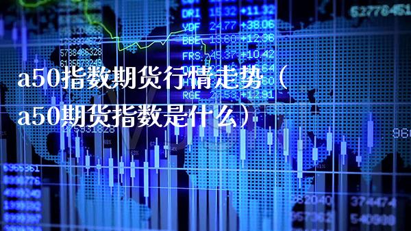 a50指数期货行情走势（a50期货指数是什么）_https://www.gnhpgy.com_原油期货_第1张