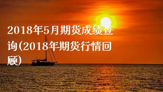 2018年5月期货成绩查询(2018年期货行情回顾)_https://www.gnhpgy.com_德指期货_第1张