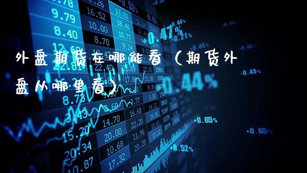外盘期货在哪能看（期货外盘从哪里看）_https://www.gnhpgy.com_恒指期货_第1张