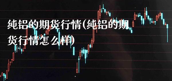 纯铝的期货行情(纯铝的期货行情怎么样)_原油期货_第1张_公牛期货直播室 纯铝的期货行情(纯铝的期货行情怎么样)_https://www.gnhpgy.com_原油期货_第1张