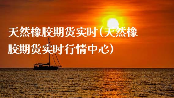 天然橡胶期货实时(天然橡胶期货实时行情中心)_https://www.gnhpgy.com_股指期货_第1张