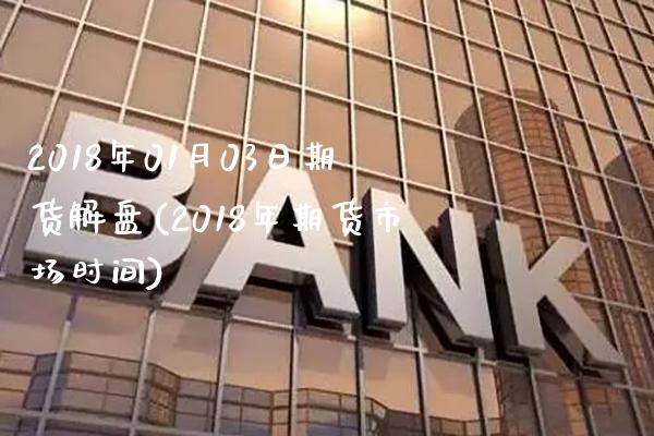 2018年01月03日期货解盘(2018年期货市场时间)_https://www.gnhpgy.com_德指期货_第1张