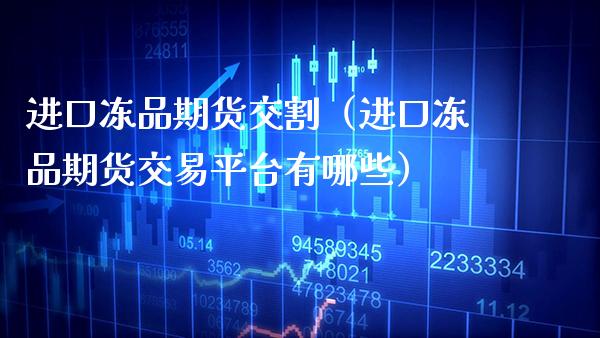 进口冻品期货交割（进口冻品期货交易平台有哪些）_https://www.gnhpgy.com_期货知识_第1张