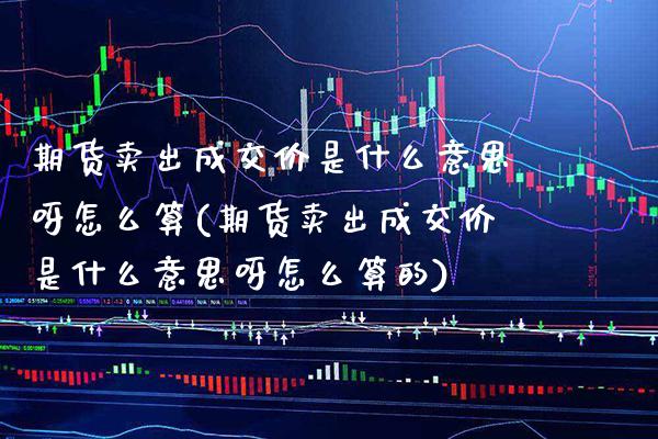 期货卖出成交价是什么意思呀怎么算(期货卖出成交价是什么意思呀怎么算的)_https://www.gnhpgy.com_德指期货_第1张